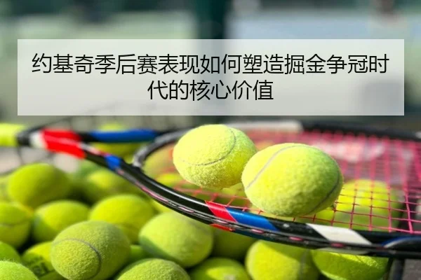 约基奇季后赛表现如何塑造掘金争冠时代的核心价值