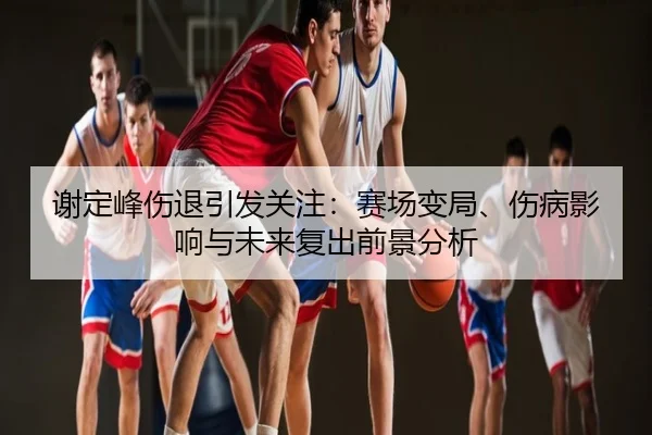 谢定峰伤退引发关注：赛场变局、伤病影响与未来复出前景分析