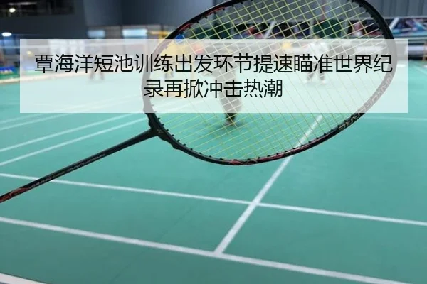 覃海洋短池训练出发环节提速瞄准世界纪录再掀冲击热潮
