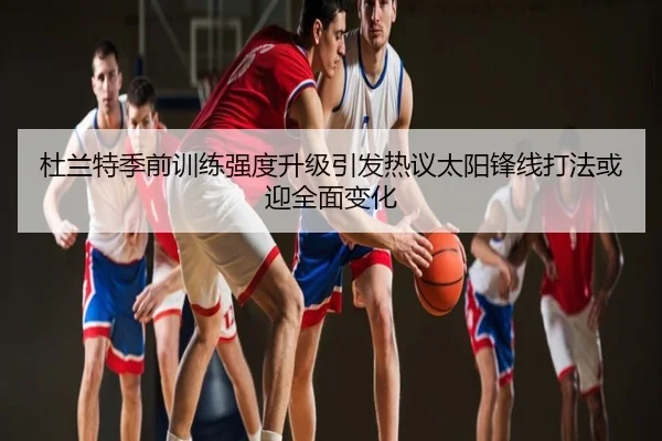 杜兰特季前训练强度升级引发热议太阳锋线打法或迎全面变化