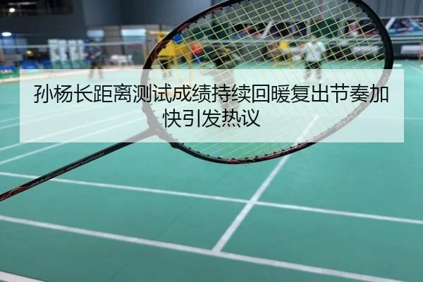 孙杨长距离测试成绩持续回暖复出节奏加快引发热议